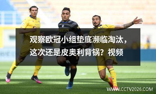 观察欧冠小组垫底濒临淘汰，这次还是皮奥利背锅？视频