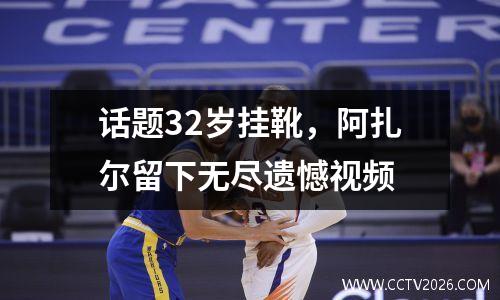 话题32岁挂靴，阿扎尔留下无尽遗憾视频