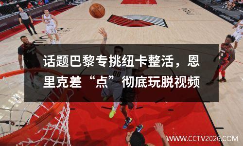 话题巴黎专挑纽卡整活，恩里克差“点”彻底玩脱视频