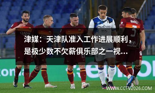 津媒：天津队准入工作进展顺利，是极少数不欠薪俱乐部之一视频