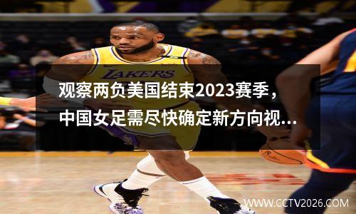观察两负美国结束2023赛季，中国女足需尽快确定新方向视频