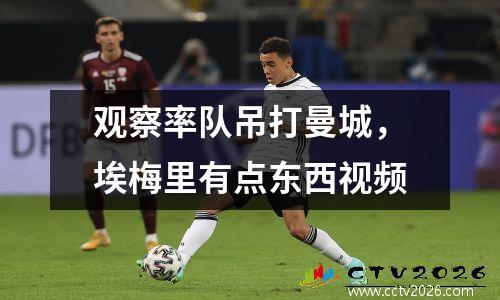 观察率队吊打曼城，埃梅里有点东西视频