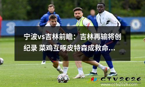 宁波vs吉林前瞻：吉林再输将创纪录 菜鸡互啄皮特森成救命稻草视频