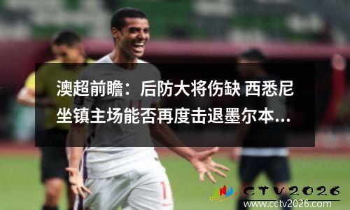澳超前瞻：后防大将伤缺 西悉尼坐镇主场能否再度击退墨尔本胜利？视频