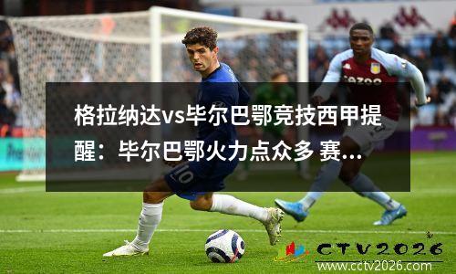格拉纳达vs毕尔巴鄂竞技西甲提醒：毕尔巴鄂火力点众多 赛季已12人有进球视频