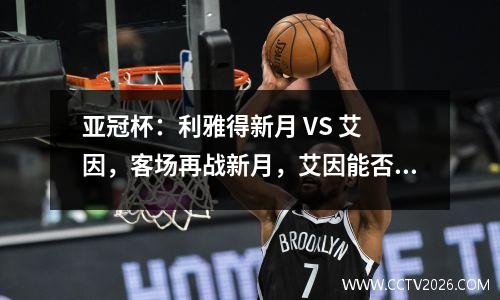 亚冠杯：利雅得新月 VS 艾 因，客场再战新月，艾因能否维持住优势