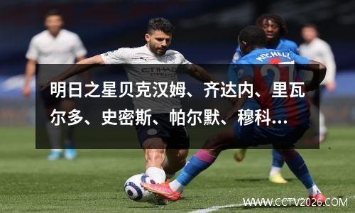 明日之星贝克汉姆、齐达内、里瓦尔多、史密斯、帕尔默、穆科科、霍伊伦德