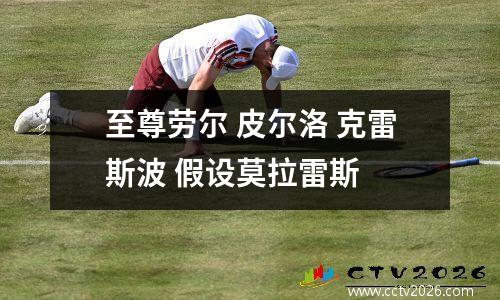 至尊劳尔 皮尔洛 克雷斯波 假设莫拉雷斯