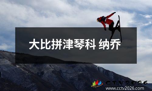 大比拼津琴科 纳乔