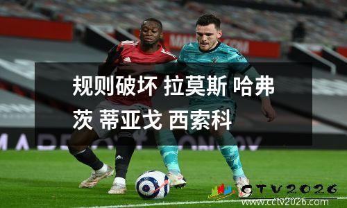 规则破坏 拉莫斯 哈弗茨 蒂亚戈 西索科