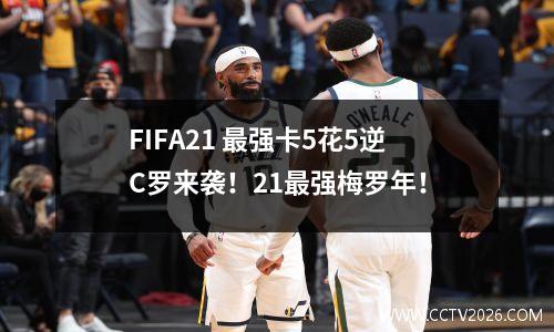 FIFA21 最强卡5花5逆C罗来袭！21最强梅罗年！