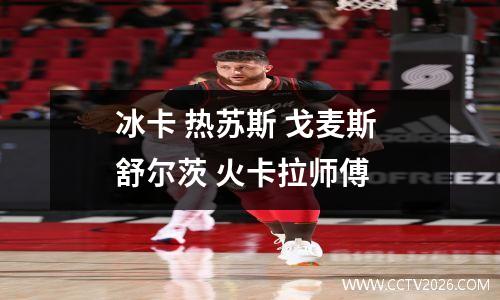 冰卡 热苏斯 戈麦斯 舒尔茨 火卡拉师傅
