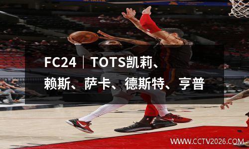FC24｜TOTS凯莉、赖斯、萨卡、德斯特、亨普