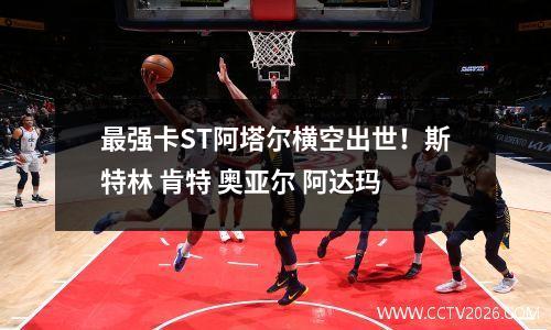 最强卡ST阿塔尔横空出世！斯特林 肯特 奥亚尔 阿达玛