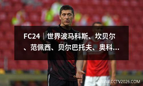 FC24｜世界波马科斯、坎贝尔、范佩西、贝尔巴托夫、奥科查