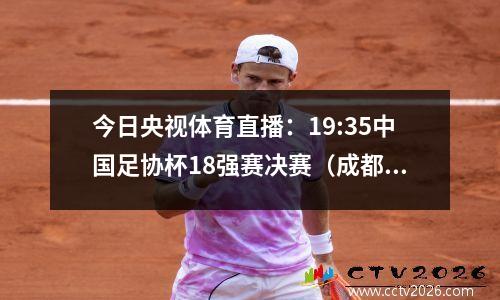 今日央视体育直播：19:35中国足协杯18强赛决赛（成都蓉城南通智云）