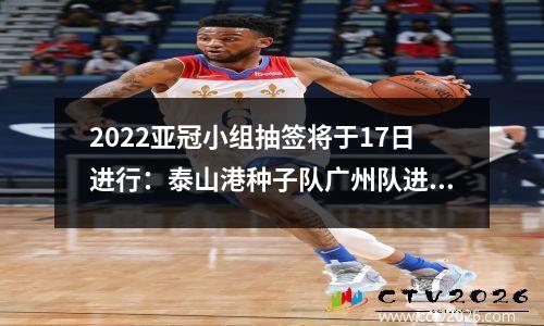 2022亚冠小组抽签将于17日进行：泰山港种子队广州队进入第二档