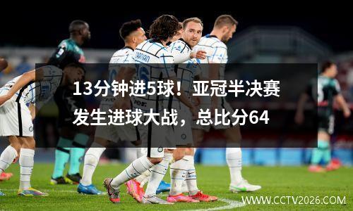 13分钟进5球！亚冠半决赛发生进球大战，总比分64