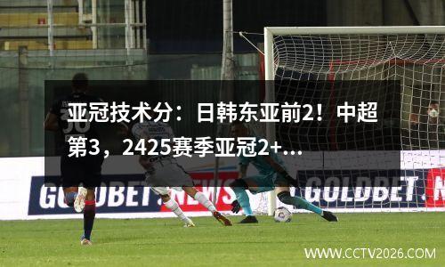 亚冠技术分：日韩东亚前2！中超第3，2425赛季亚冠2+1