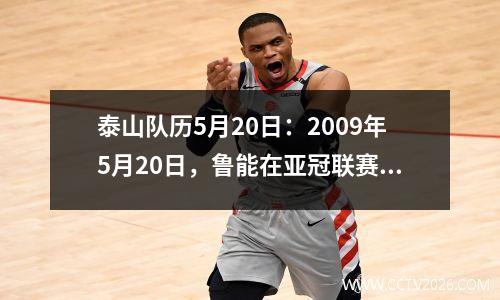 泰山队历5月20日：2009年5月20日，鲁能在亚冠联赛中制造巨港惨案。