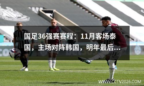 国足36强赛赛程：11月客场泰国，主场对阵韩国，明年最后一轮客场对阵韩国