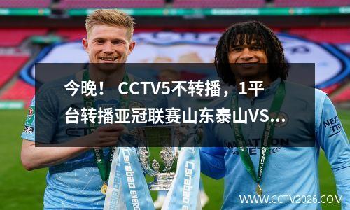 今晚！ CCTV5不转播，1平台转播亚冠联赛山东泰山VS曼谷联队争夺中超荣誉