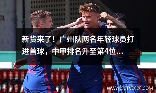 新货来了！广州队两名年轻球员打进首球，中甲排名升至第4位。