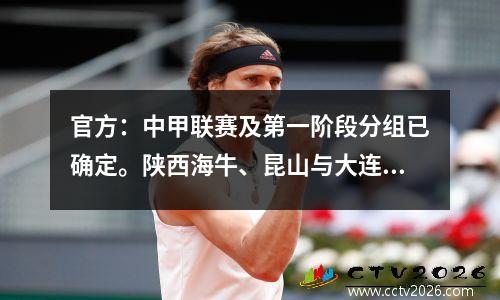 官方：中甲联赛及第一阶段分组已确定。陕西海牛、昆山与大连人和九牛同组。