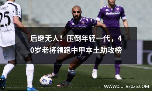 后继无人！压倒年轻一代，40岁老将领跑中甲本土助攻榜