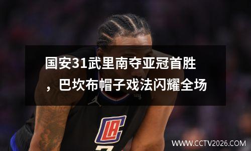 国安31武里南夺亚冠首胜，巴坎布帽子戏法闪耀全场