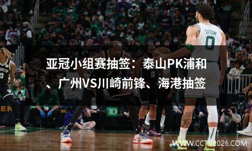 亚冠小组赛抽签：泰山PK浦和、广州VS川崎前锋、海港抽签