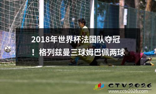 2018年世界杯法国队夺冠！格列兹曼三球姆巴佩两球