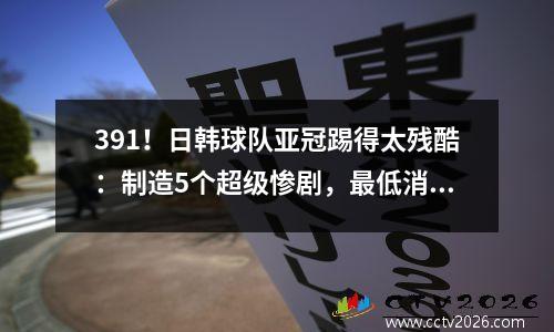 391！日韩球队亚冠踢得太残酷：制造5个超级惨剧，最低消耗7个球