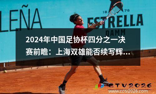 2024年中国足协杯四分之一决赛前瞻：上海双雄能否续写辉煌？