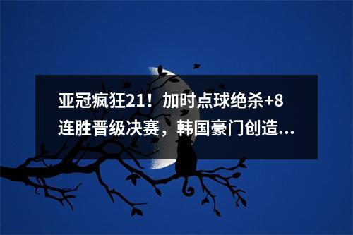 亚冠疯狂21！加时点球绝杀+8连胜晋级决赛，韩国豪门创造历史