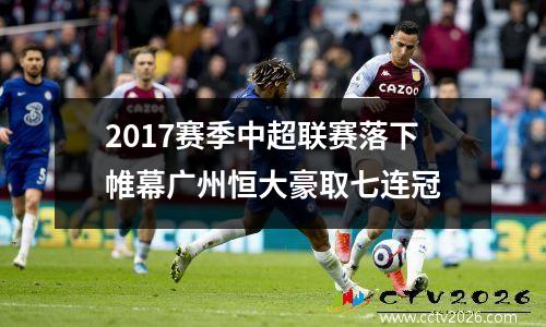 2017赛季中超联赛落下帷幕广州恒大豪取七连冠