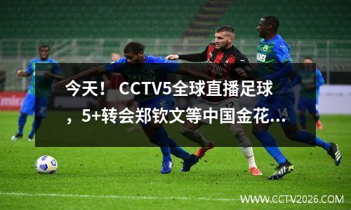 今天！ CCTV5全球直播足球，5+转会郑钦文等中国金花+商君诚征战美网