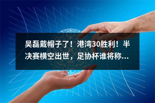 吴磊戴帽子了！港湾30胜利！半决赛横空出世，足协杯谁将称霸？