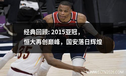 经典回顾: 2015亚冠，恒大再创巅峰，国安落日辉煌