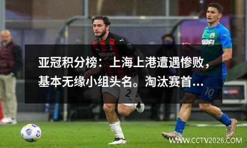 亚冠积分榜：上海上港遭遇惨败，基本无缘小组头名。淘汰赛首轮大概率会遭遇科比。