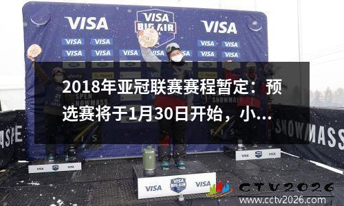 2018年亚冠联赛赛程暂定：预选赛将于1月30日开始，小组赛首轮将于春节前夕进行。