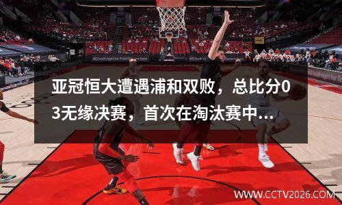 亚冠恒大遭遇浦和双败，总比分03无缘决赛，首次在淘汰赛中被淘汰。