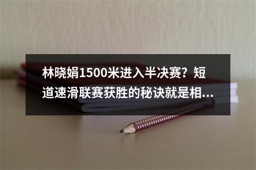 林晓娟1500米进入半决赛？短道速滑联赛获胜的秘诀就是相信林小俊