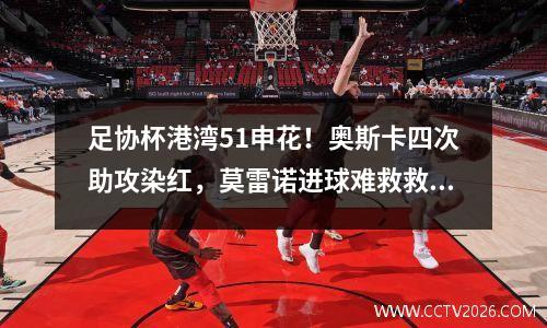 足协杯港湾51申花！奥斯卡四次助攻染红，莫雷诺进球难救救世主