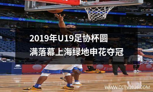 2019年U19足协杯圆满落幕上海绿地申花夺冠
