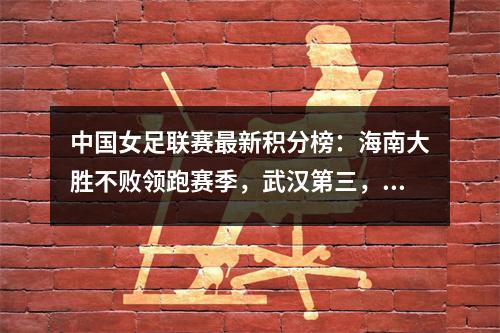 中国女足联赛最新积分榜：海南大胜不败领跑赛季，武汉第三，广州积4分垫底