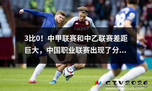 3比0！中甲联赛和中乙联赛差距巨大，中国职业联赛出现了分水岭。