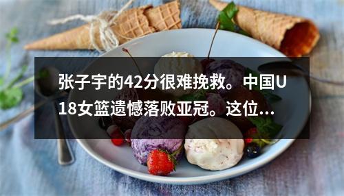 张子宇的42分很难挽救。中国U18女篮遗憾落败亚冠。这位才华横溢的女孩展现了她的成长。