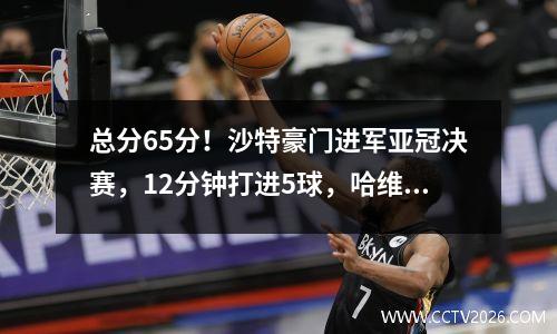 总分65分！沙特豪门进军亚冠决赛，12分钟打进5球，哈维险些翻盘