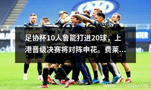 足协杯10人鲁能打进20球，上港晋级决赛将对阵申花。费莱尼进球